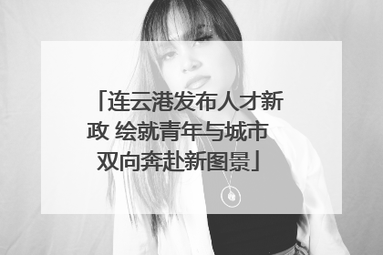 连云港发布人才新政 绘就青年与城市双向奔赴新图景