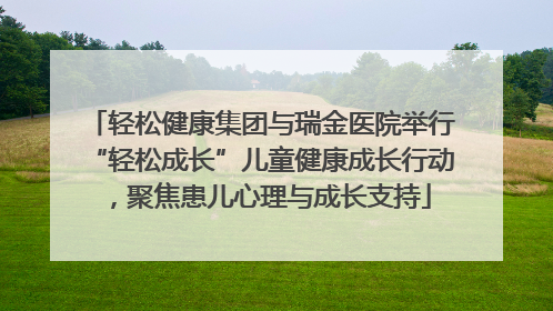 轻松健康集团与瑞金医院举行“轻松成长”儿童健康成长行动，聚焦患儿心理与成长支持