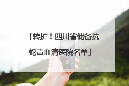 转扩！四川省储备抗蛇毒血清医院名单