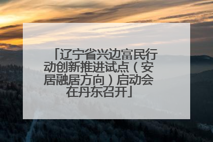辽宁省兴边富民行动创新推进试点（安居融居方向）启动会在丹东召开