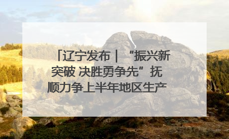 辽宁发布｜“振兴新突破 决胜勇争先”抚顺力争上半年地区生产总值增长7%左右