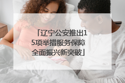 辽宁公安推出15项举措服务保障全面振兴新突破