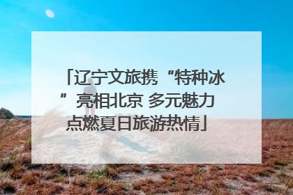 辽宁文旅携“特种冰”亮相北京 多元魅力点燃夏日旅游热情