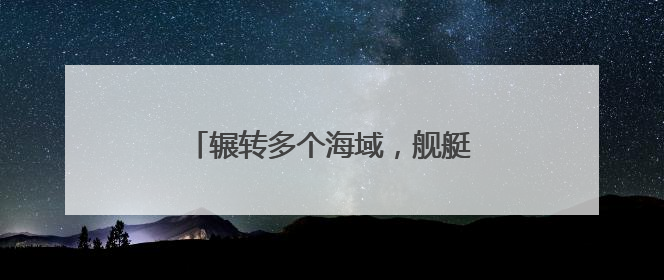 辗转多个海域，舰艇编队展开实战化演练