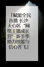 赋能全民直播 长沙天心区“网络主播成长营”新手季助力技能与信心齐飞