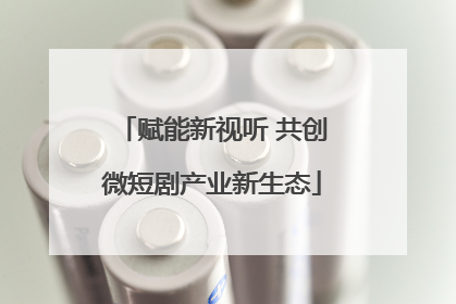赋能新视听 共创微短剧产业新生态