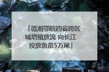 赣湘鄂皖四省跨区域增殖放流 向长江投放鱼苗5万尾