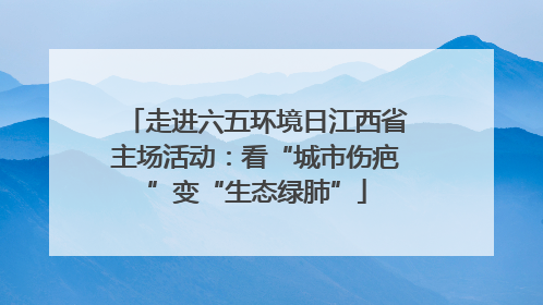 走进六五环境日江西省主场活动：看“城市伤疤”变“生态绿肺”