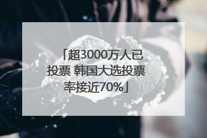 超3000万人已投票 韩国大选投票率接近70%