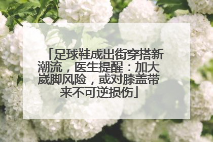 足球鞋成出街穿搭新潮流，医生提醒：加大崴脚风险，或对膝盖带来不可逆损伤