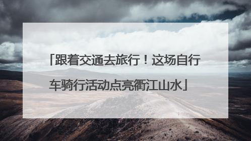 跟着交通去旅行！这场自行车骑行活动点亮衢江山水