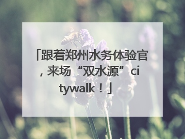 跟着郑州水务体验官，来场“双水源”citywalk！
