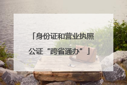身份证和营业执照公证“跨省通办”