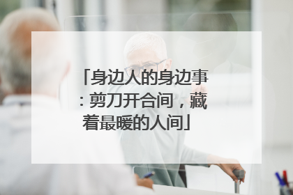 身边人的身边事：剪刀开合间，藏着最暖的人间
