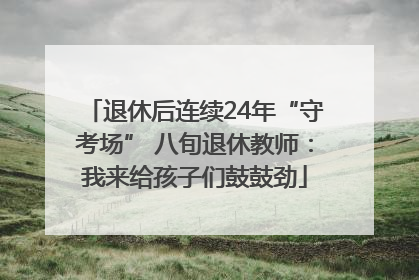 退休后连续24年“守考场” 八旬退休教师：我来给孩子们鼓鼓劲
