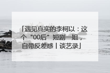 遇见真实的李柯以：这个“00后”短剧一姐，自带反差感丨谈艺录