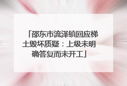 邵东市流泽镇回应梯土毁坏质疑：上级未明确答复而未开工