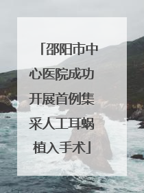 邵阳市中心医院成功开展首例集采人工耳蜗植入手术