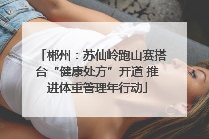 郴州：苏仙岭跑山赛搭台“健康处方”开道 推进体重管理年行动
