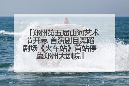 郑州第五届山河艺术节开幕 首演剧目舞蹈剧场《火车站》首站停靠郑州大剧院