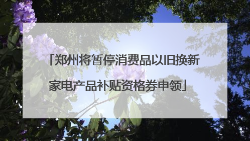 郑州将暂停消费品以旧换新家电产品补贴资格券申领