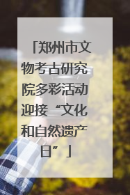 郑州市文物考古研究院多彩活动迎接“文化和自然遗产日”