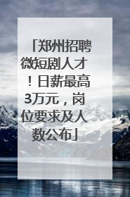 郑州招聘微短剧人才！日薪最高3万元，岗位要求及人数公布