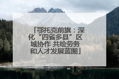 鄂托克前旗：深化“四省多县”区域协作 共绘劳务和人才发展蓝图
