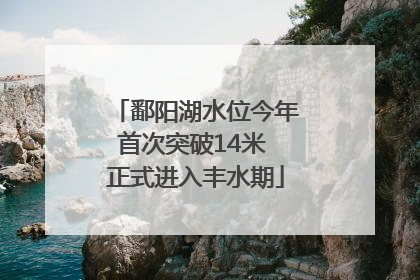 鄱阳湖水位今年首次突破14米 正式进入丰水期