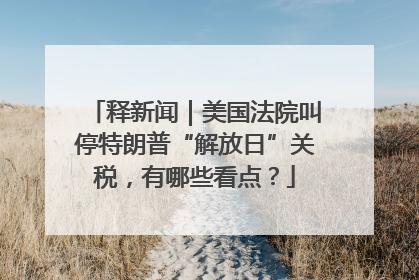 释新闻｜美国法院叫停特朗普“解放日”关税，有哪些看点？
