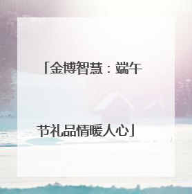 金博智慧：端午节礼品情暖人心