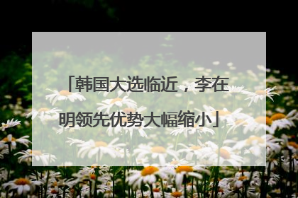 韩国大选临近，李在明领先优势大幅缩小