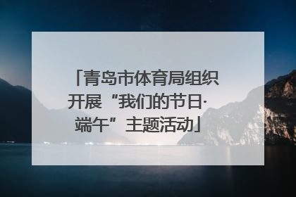 青岛市体育局组织开展“我们的节日·端午”主题活动