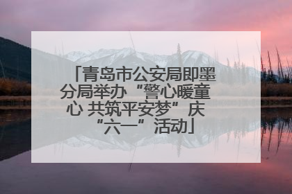 青岛市公安局即墨分局举办“警心暖童心 共筑平安梦”庆“六一”活动