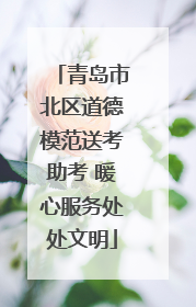 青岛市北区道德模范送考助考 暖心服务处处文明