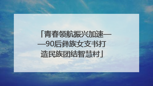 青春领航振兴加速——90后彝族女支书打造民族团结智慧村