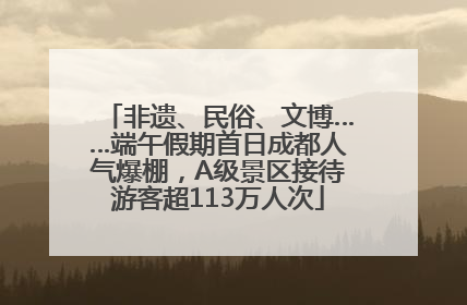 非遗、民俗、文博……端午假期首日成都人气爆棚，A级景区接待游客超113万人次