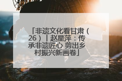 非遗文化看甘肃（26）丨赵星萍：传承非遗匠心 剪出乡村振兴新画卷