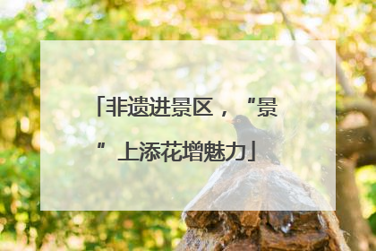 非遗进景区，“景”上添花增魅力