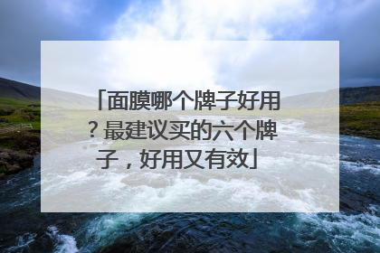 面膜哪个牌子好用？最建议买的六个牌子，好用又有效
