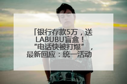 银行存款5万，送LABUBU盲盒！“电话快被打爆”，最新回应：统一活动，进货渠道不清楚