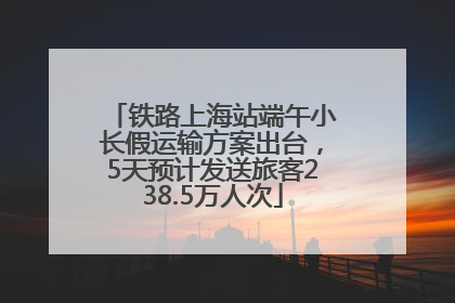 铁路上海站端午小长假运输方案出台，5天预计发送旅客238.5万人次