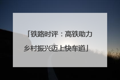 铁路时评：高铁助力乡村振兴迈上快车道