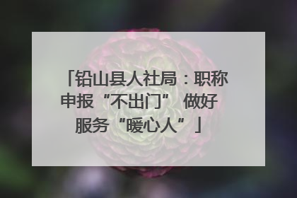 铅山县人社局：职称申报“不出门” 做好服务“暖心人”