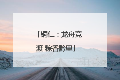 铜仁：龙舟竞渡 粽香黔里