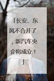 长安、东风不合并了，新汽车央企将成立！