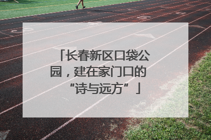 长春新区口袋公园，建在家门口的“诗与远方”