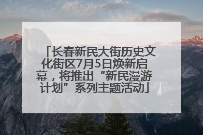 长春新民大街历史文化街区7月5日焕新启幕，将推出“新民漫游计划”系列主题活动