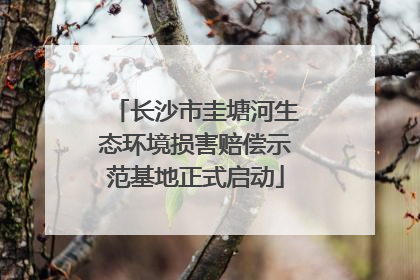 长沙市圭塘河生态环境损害赔偿示范基地正式启动