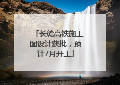 长赣高铁施工图设计获批，预计7月开工